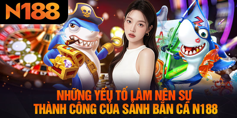 Những Yếu Tố Làm Nên Sự Thành Công Của Sảnh Bắn Cá N188